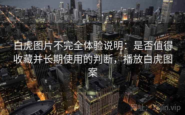 白虎图片不完全体验说明：是否值得收藏并长期使用的判断，播放白虎图案