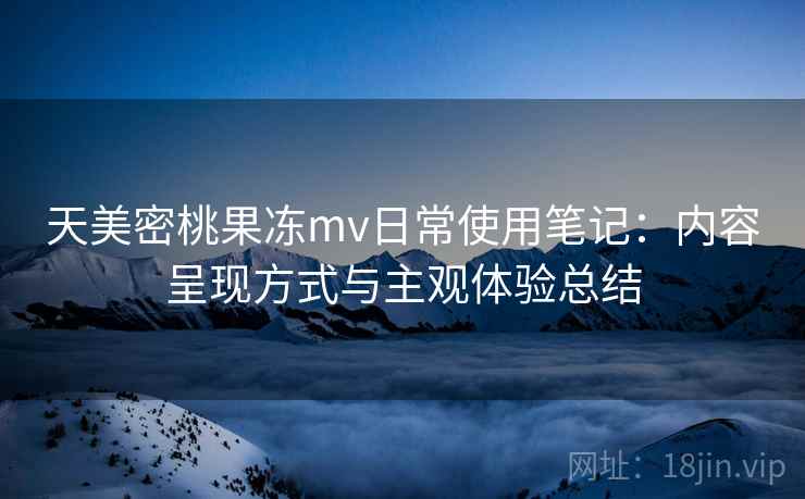 天美密桃果冻mv日常使用笔记：内容呈现方式与主观体验总结