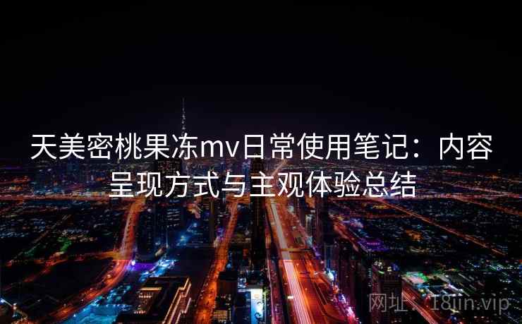 天美密桃果冻mv日常使用笔记：内容呈现方式与主观体验总结