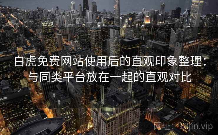 白虎免费网站使用后的直观印象整理：与同类平台放在一起的直观对比