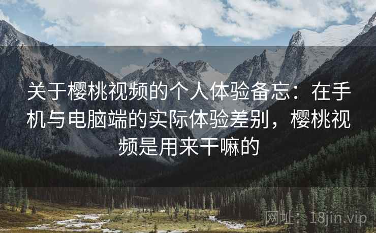 关于樱桃视频的个人体验备忘：在手机与电脑端的实际体验差别，樱桃视频是用来干嘛的