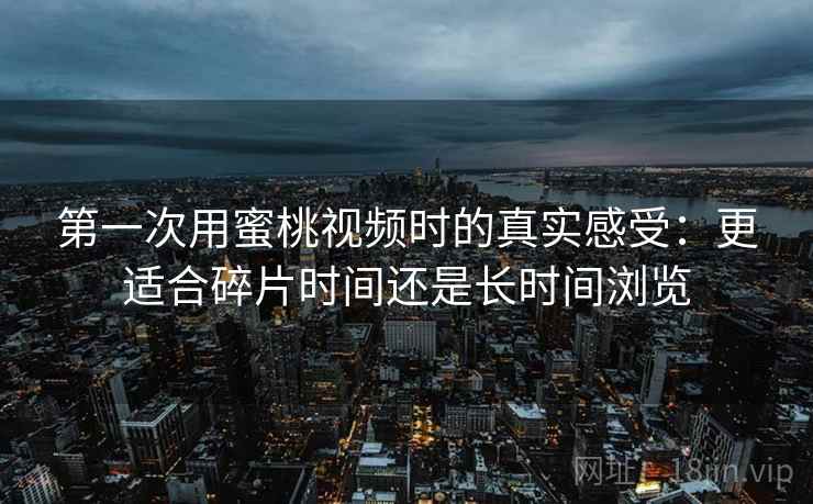 第一次用蜜桃视频时的真实感受：更适合碎片时间还是长时间浏览