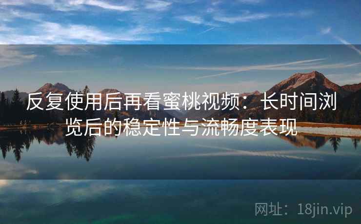 反复使用后再看蜜桃视频：长时间浏览后的稳定性与流畅度表现