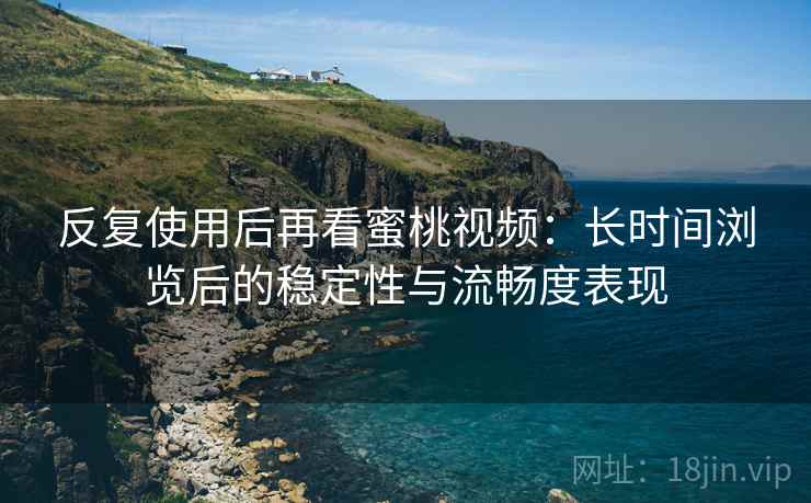 反复使用后再看蜜桃视频：长时间浏览后的稳定性与流畅度表现