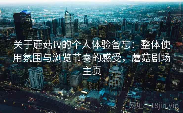 关于蘑菇tv的个人体验备忘：整体使用氛围与浏览节奏的感受，蘑菇剧场主页