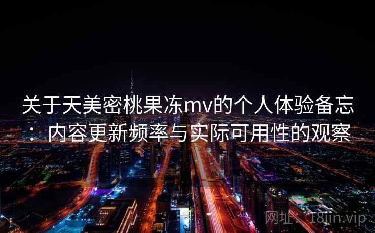 关于天美密桃果冻mv的个人体验备忘：内容更新频率与实际可用性的观察