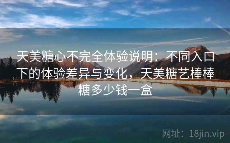 天美糖心不完全体验说明：不同入口下的体验差异与变化，天美糖艺棒棒糖多少钱一盒
