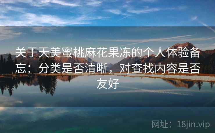 关于天美蜜桃麻花果冻的个人体验备忘：分类是否清晰，对查找内容是否友好