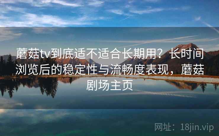 蘑菇tv到底适不适合长期用？长时间浏览后的稳定性与流畅度表现，蘑菇剧场主页
