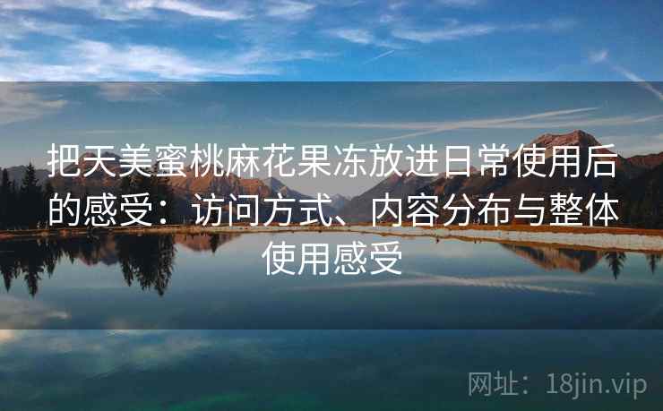 把天美蜜桃麻花果冻放进日常使用后的感受：访问方式、内容分布与整体使用感受