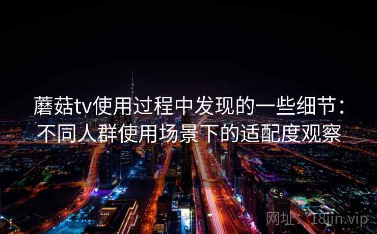 蘑菇tv使用过程中发现的一些细节：不同人群使用场景下的适配度观察