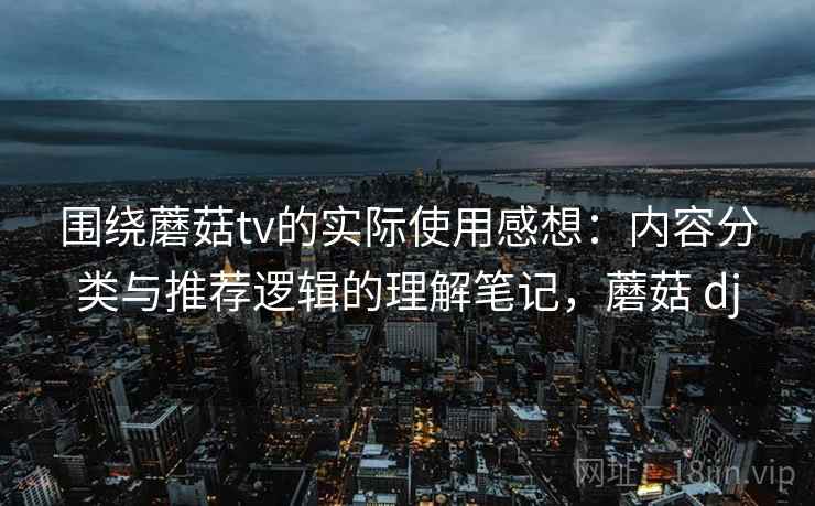 围绕蘑菇tv的实际使用感想：内容分类与推荐逻辑的理解笔记，蘑菇 dj