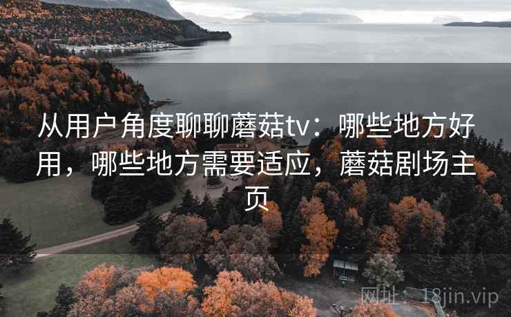 从用户角度聊聊蘑菇tv：哪些地方好用，哪些地方需要适应，蘑菇剧场主页
