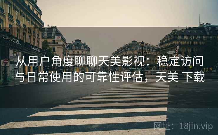 从用户角度聊聊天美影视：稳定访问与日常使用的可靠性评估，天美 下载