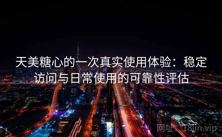 天美糖心的一次真实使用体验：稳定访问与日常使用的可靠性评估