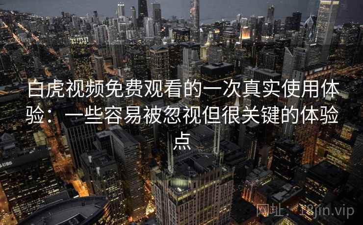 白虎视频免费观看的一次真实使用体验：一些容易被忽视但很关键的体验点