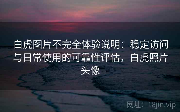 白虎图片不完全体验说明：稳定访问与日常使用的可靠性评估，白虎照片头像