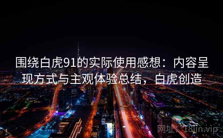 围绕白虎91的实际使用感想：内容呈现方式与主观体验总结，白虎创造
