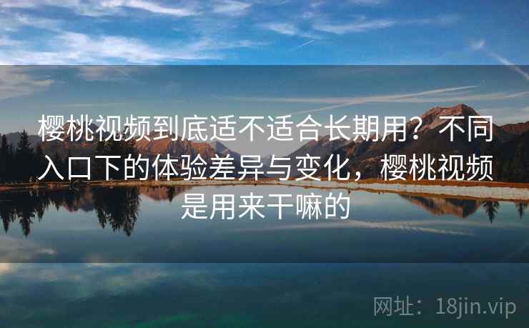 樱桃视频到底适不适合长期用？不同入口下的体验差异与变化，樱桃视频是用来干嘛的