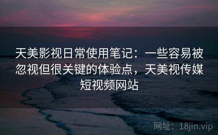 天美影视日常使用笔记：一些容易被忽视但很关键的体验点，天美视传媒短视频网站