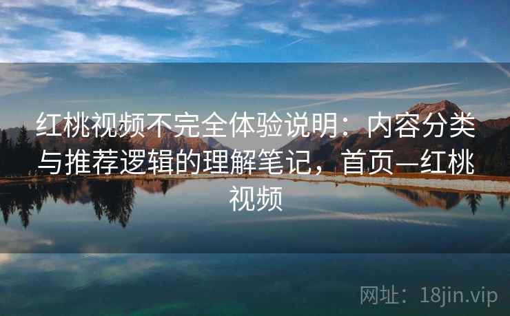 红桃视频不完全体验说明：内容分类与推荐逻辑的理解笔记，首页—红桃视频
