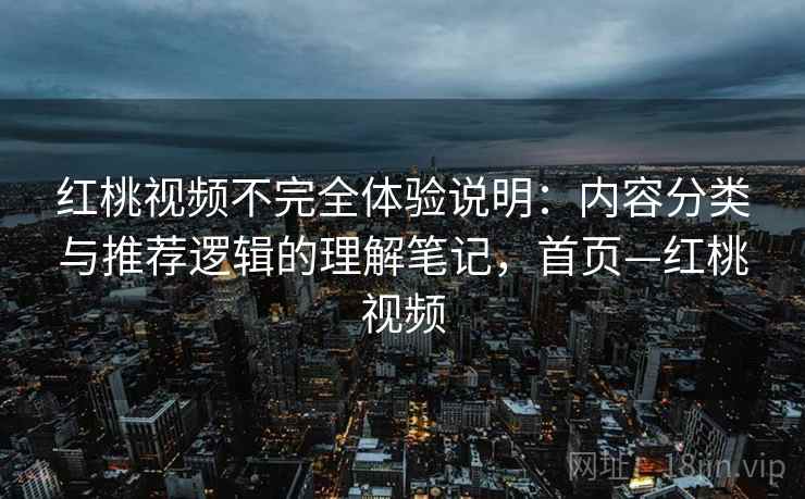 红桃视频不完全体验说明：内容分类与推荐逻辑的理解笔记，首页—红桃视频