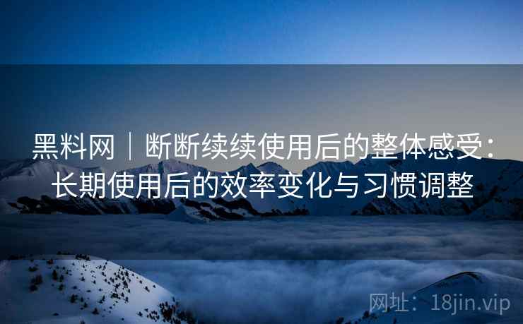 黑料网｜断断续续使用后的整体感受：长期使用后的效率变化与习惯调整