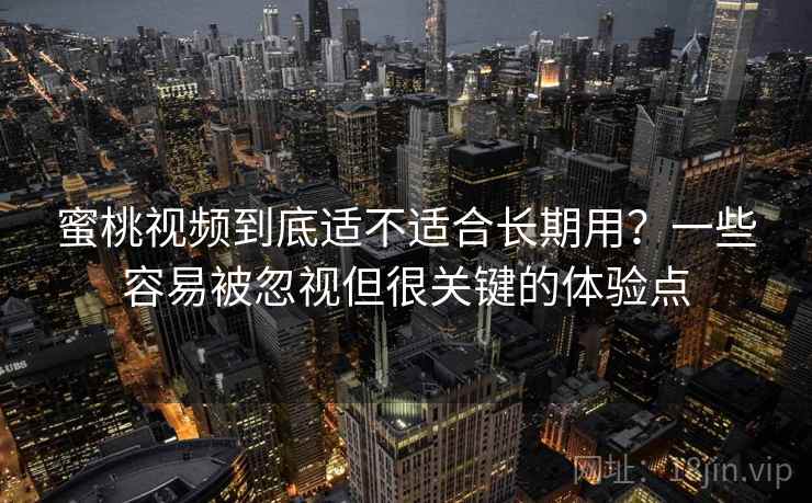 蜜桃视频到底适不适合长期用？一些容易被忽视但很关键的体验点