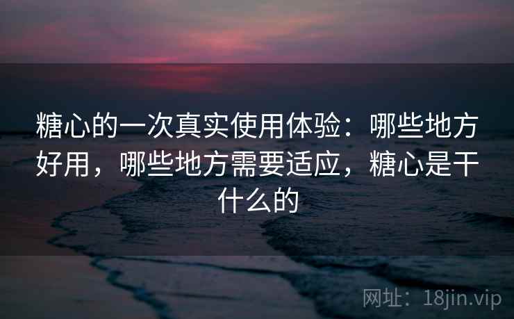 糖心的一次真实使用体验:哪些地方好用,哪些地方需要适应,糖心是干什么的 糖心的一次真实使用体验:哪些地方好用,哪些地方需要适应,糖心是干什么的