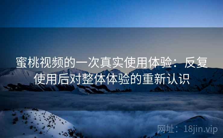 蜜桃视频的一次真实使用体验:反复使用后对整体体验的重新认识 蜜桃视频的一次真实使用体验:反复使用后对整体体验的重新认识