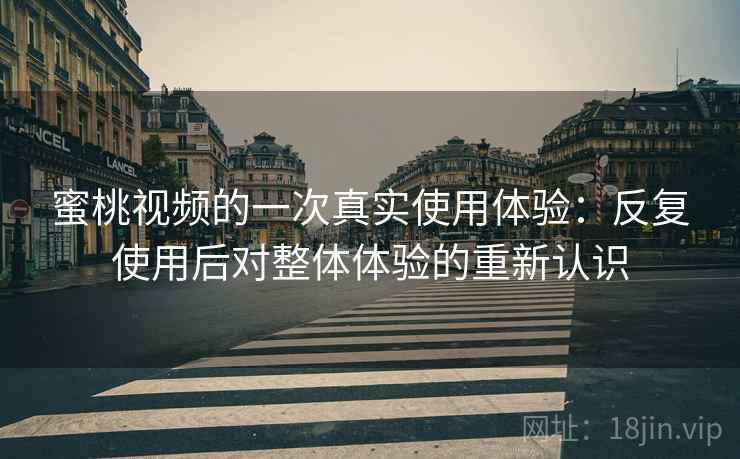 蜜桃视频的一次真实使用体验：反复使用后对整体体验的重新认识