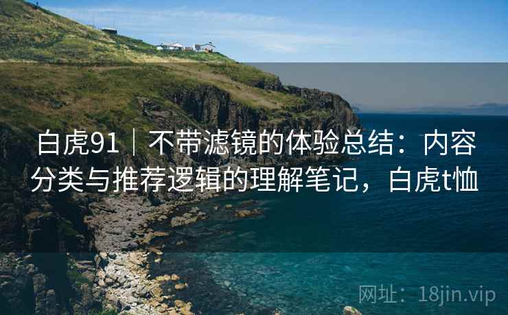 白虎91｜不带滤镜的体验总结：内容分类与推荐逻辑的理解笔记，白虎t恤