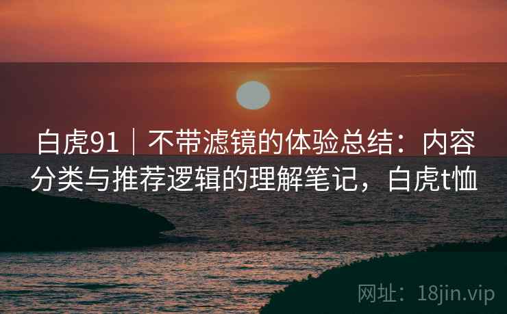 白虎91|不带滤镜的体验总结:内容分类与推荐逻辑的理解笔记,白虎t恤 白虎91|不带滤镜的体验总结:内容分类与推荐逻辑的理解笔记,白虎t恤