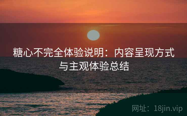 糖心不完全体验说明:内容呈现方式与主观体验总结 糖心不完全体验说明:内容呈现方式与主观体验总结