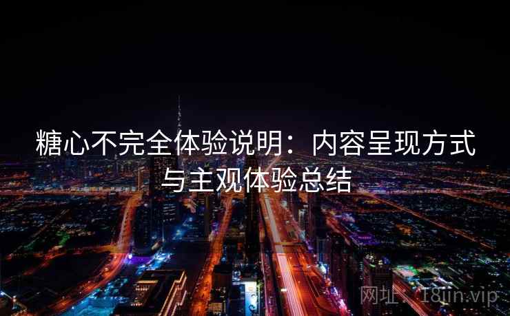 糖心不完全体验说明:内容呈现方式与主观体验总结 糖心不完全体验说明:内容呈现方式与主观体验总结