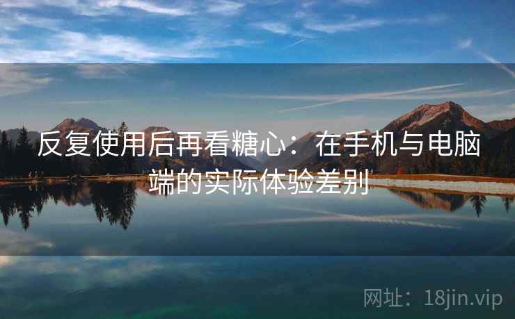 反复使用后再看糖心:在手机与电脑端的实际体验差别 反复使用后再看糖心:在手机与电脑端的实际体验差别