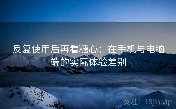 反复使用后再看糖心：在手机与电脑端的实际体验差别