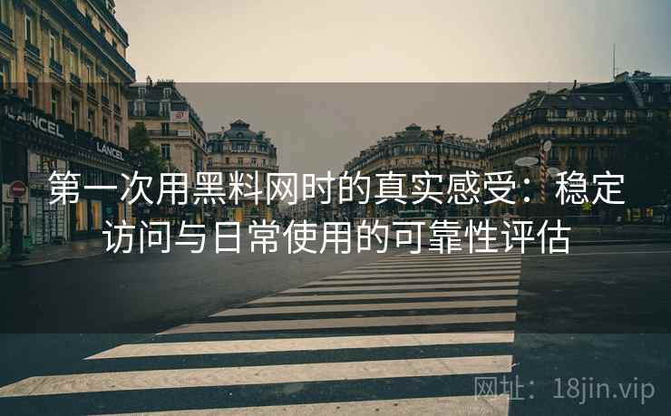 第一次用黑料网时的真实感受：稳定访问与日常使用的可靠性评估