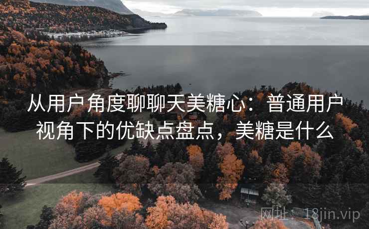 从用户角度聊聊天美糖心：普通用户视角下的优缺点盘点，美糖是什么