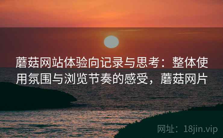 蘑菇网站体验向记录与思考：整体使用氛围与浏览节奏的感受，蘑菇网片