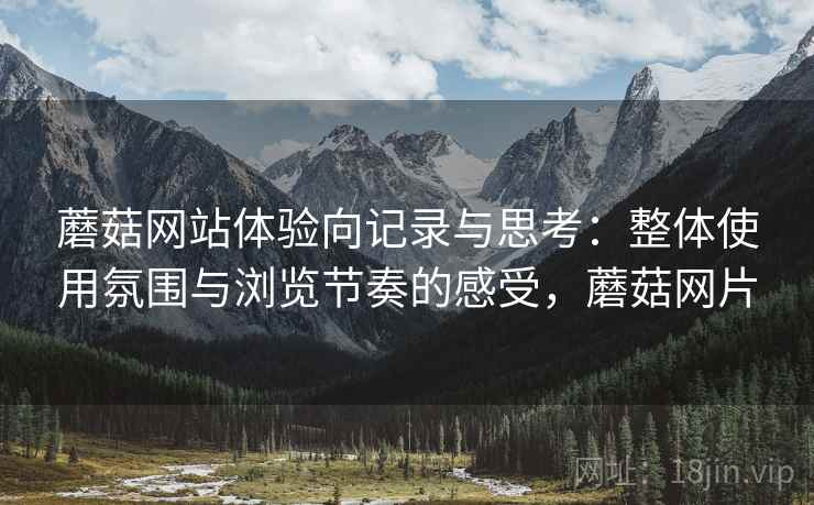 蘑菇网站体验向记录与思考:整体使用氛围与浏览节奏的感受,蘑菇网片 蘑菇网站体验向记录与思考:整体使用氛围与浏览节奏的感受,蘑菇网片