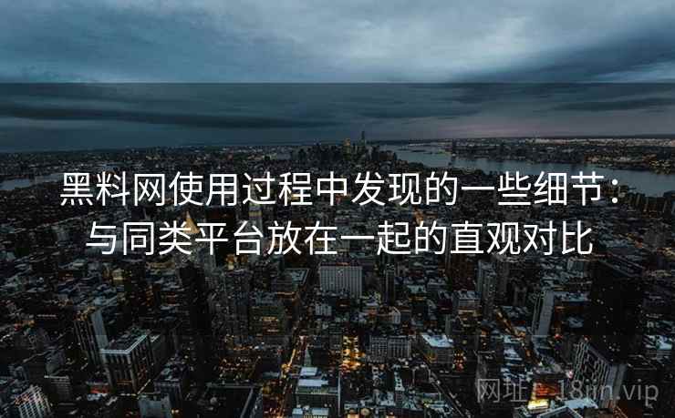 黑料网使用过程中发现的一些细节：与同类平台放在一起的直观对比