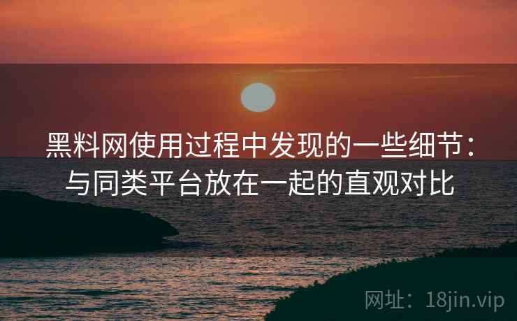 黑料网使用过程中发现的一些细节:与同类平台放在一起的直观对比 黑料网使用过程中发现的一些细节:与同类平台放在一起的直观对比