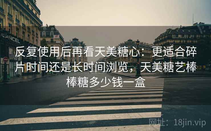 反复使用后再看天美糖心：更适合碎片时间还是长时间浏览，天美糖艺棒棒糖多少钱一盒