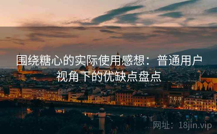 围绕糖心的实际使用感想:普通用户视角下的优缺点盘点 围绕糖心的实际使用感想:普通用户视角下的优缺点盘点
