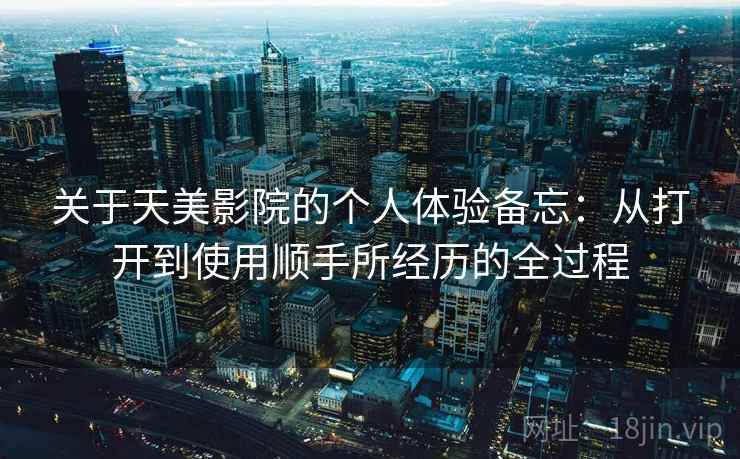 关于天美影院的个人体验备忘：从打开到使用顺手所经历的全过程
