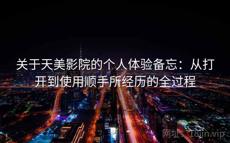 关于天美影院的个人体验备忘:从打开到使用顺手所经历的全过程 关于天美影院的个人体验备忘:从打开到使用顺手所经历的全过程