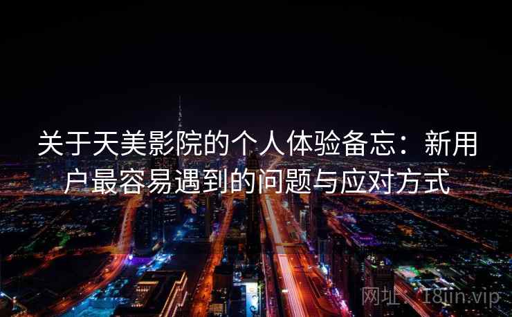 关于天美影院的个人体验备忘：新用户最容易遇到的问题与应对方式