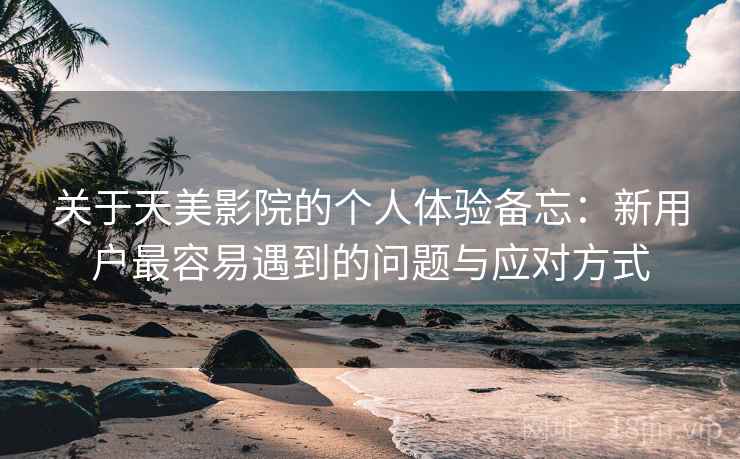 关于天美影院的个人体验备忘：新用户最容易遇到的问题与应对方式