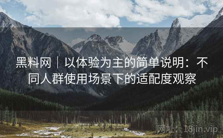 黑料网|以体验为主的简单说明:不同人群使用场景下的适配度观察 黑料网|以体验为主的简单说明:不同人群使用场景下的适配度观察